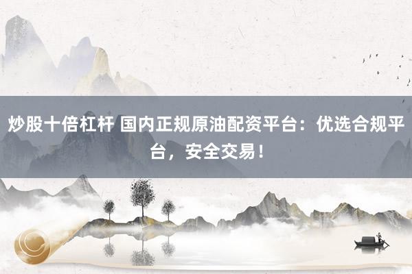 炒股十倍杠杆 国内正规原油配资平台：优选合规平台，安全交易！