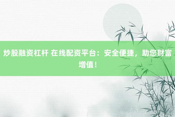 炒股融资杠杆 在线配资平台：安全便捷，助您财富增值！
