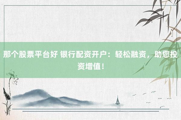 那个股票平台好 银行配资开户：轻松融资，助您投资增值！