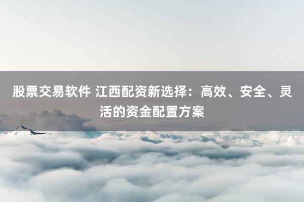 股票交易软件 江西配资新选择：高效、安全、灵活的资金配置方案