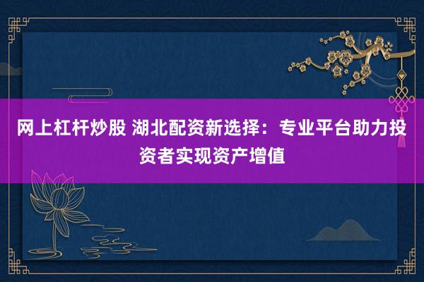 网上杠杆炒股 湖北配资新选择：专业平台助力投资者实现资产增值