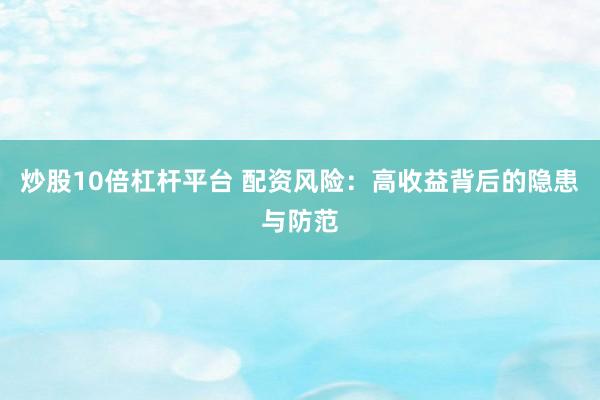 炒股10倍杠杆平台 配资风险：高收益背后的隐患与防范