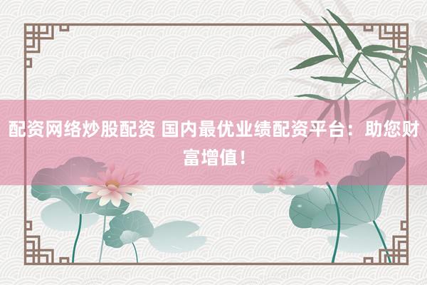 配资网络炒股配资 国内最优业绩配资平台：助您财富增值！