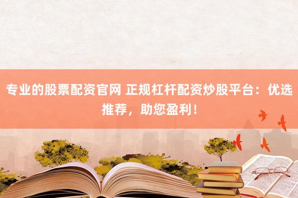 专业的股票配资官网 正规杠杆配资炒股平台：优选推荐，助您盈利！