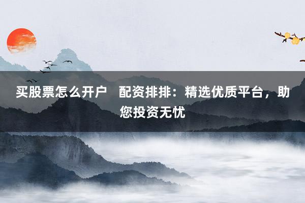 买股票怎么开户   配资排排：精选优质平台，助您投资无忧