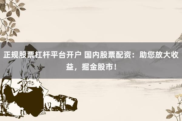 正规股票杠杆平台开户 国内股票配资：助您放大收益，掘金股市！