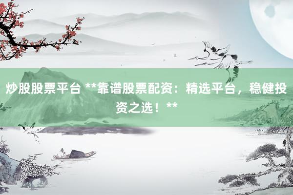 炒股股票平台 **靠谱股票配资：精选平台，稳健投资之选！**