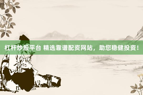 杠杆炒股平台 精选靠谱配资网站，助您稳健投资！