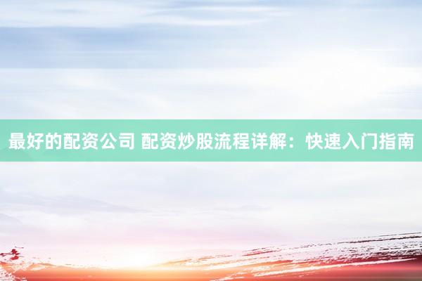 最好的配资公司 配资炒股流程详解：快速入门指南