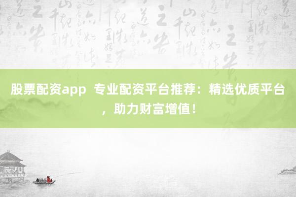 股票配资app  专业配资平台推荐：精选优质平台，助力财富增值！