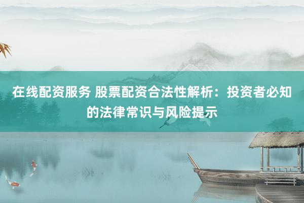 在线配资服务 股票配资合法性解析：投资者必知的法律常识与风险提示