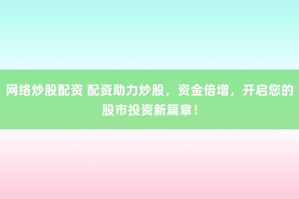 网络炒股配资 配资助力炒股，资金倍增，开启您的股市投资新篇章！