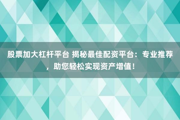 股票加大杠杆平台 揭秘最佳配资平台：专业推荐，助您轻松实现资产增值！