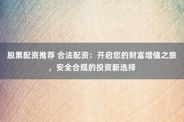 股票配资推荐 合法配资：开启您的财富增值之旅，安全合规的投资新选择