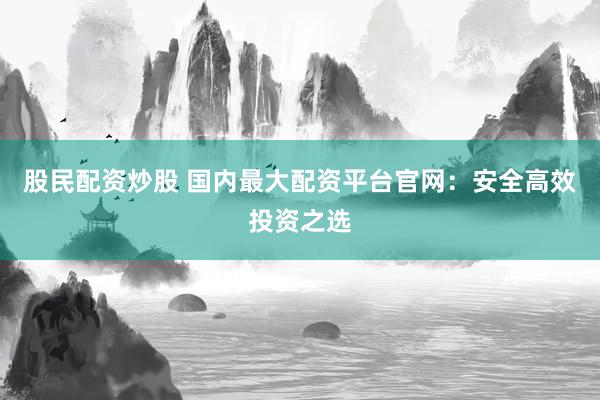 股民配资炒股 国内最大配资平台官网：安全高效投资之选