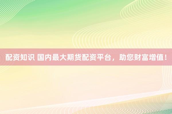 配资知识 国内最大期货配资平台，助您财富增值！