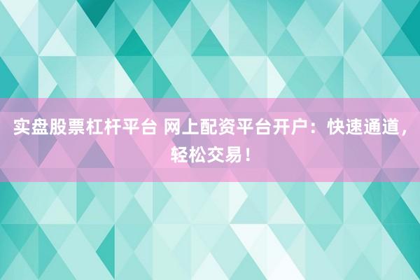 实盘股票杠杆平台 网上配资平台开户：快速通道，轻松交易！