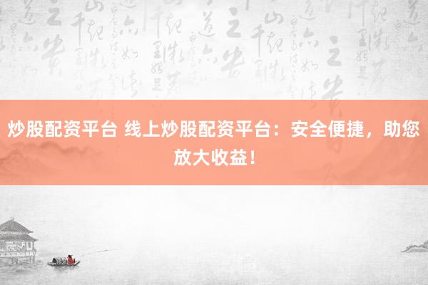 炒股配资平台 线上炒股配资平台：安全便捷，助您放大收益！
