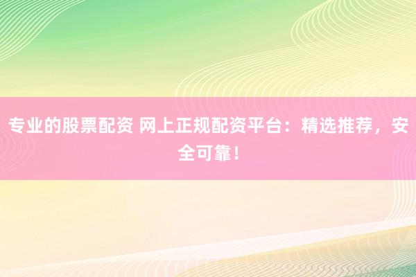 专业的股票配资 网上正规配资平台：精选推荐，安全可靠！