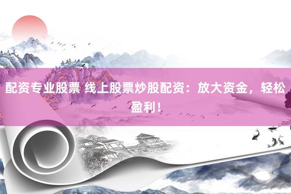 配资专业股票 线上股票炒股配资：放大资金，轻松盈利！