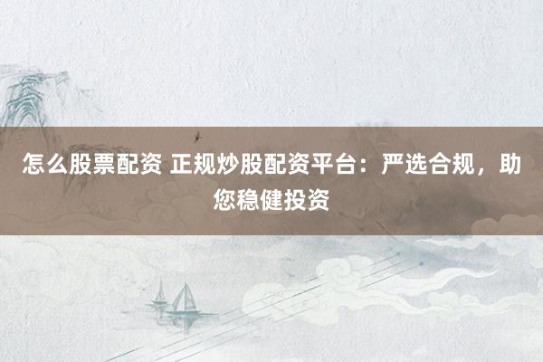 怎么股票配资 正规炒股配资平台：严选合规，助您稳健投资