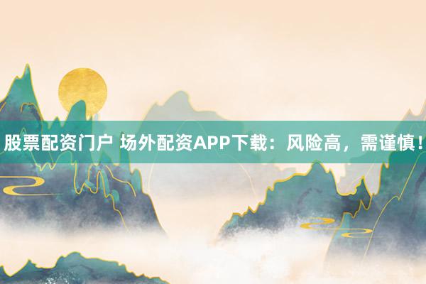 股票配资门户 场外配资APP下载：风险高，需谨慎！