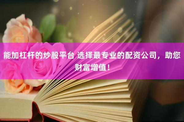 能加杠杆的炒股平台 选择最专业的配资公司，助您财富增值！