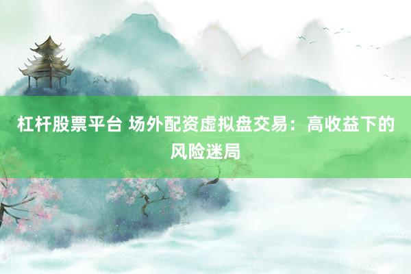 杠杆股票平台 场外配资虚拟盘交易：高收益下的风险迷局