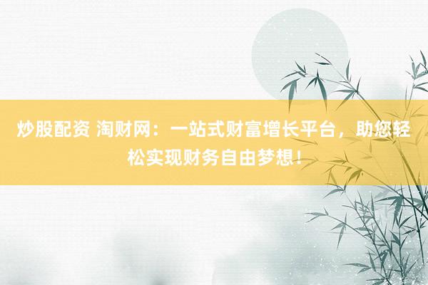 炒股配资 淘财网：一站式财富增长平台，助您轻松实现财务自由梦想！