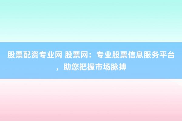 股票配资专业网 股票网：专业股票信息服务平台，助您把握市场脉搏