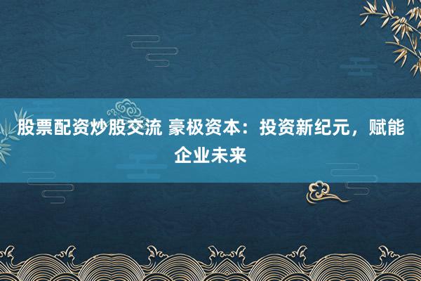 股票配资炒股交流 豪极资本：投资新纪元，赋能企业未来