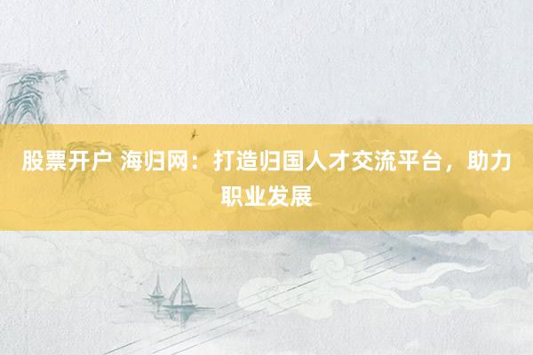 股票开户 海归网：打造归国人才交流平台，助力职业发展