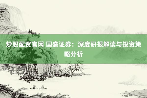 炒股配资官网 国盛证券：深度研报解读与投资策略分析