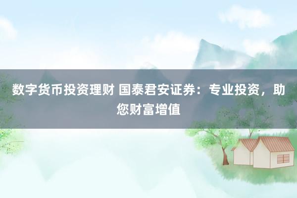 数字货币投资理财 国泰君安证券：专业投资，助您财富增值