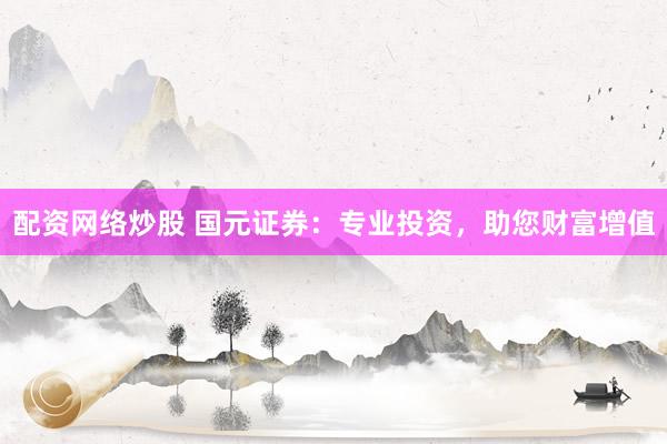 配资网络炒股 国元证券：专业投资，助您财富增值