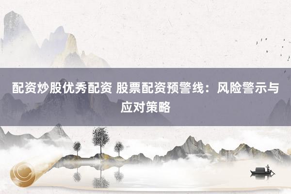 配资炒股优秀配资 股票配资预警线：风险警示与应对策略