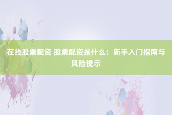 在线股票配资 股票配资是什么：新手入门指南与风险提示