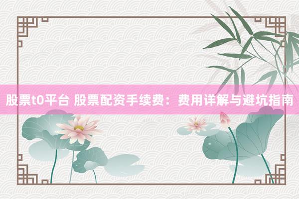 股票t0平台 股票配资手续费：费用详解与避坑指南