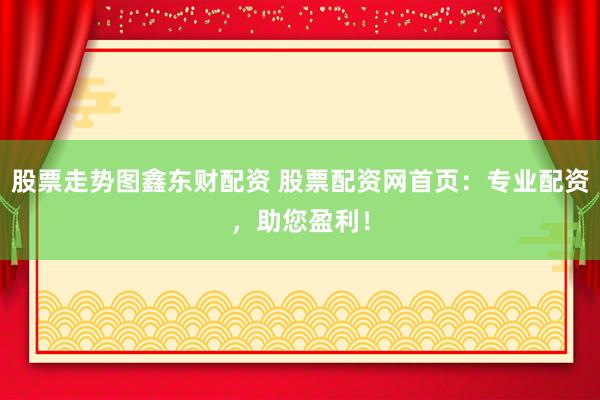 股票走势图鑫东财配资 股票配资网首页：专业配资，助您盈利！
