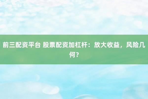 前三配资平台 股票配资加杠杆：放大收益，风险几何？