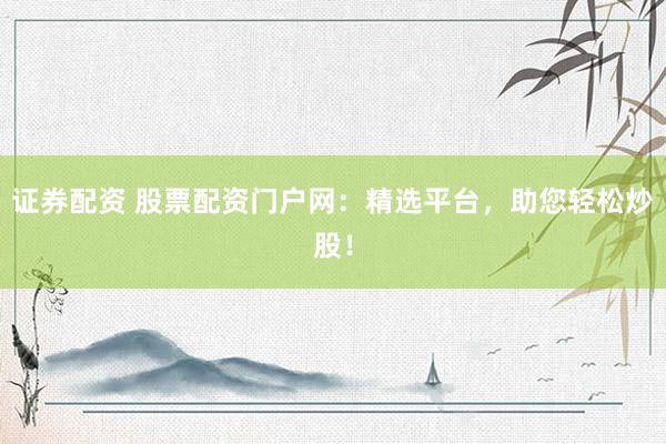 证券配资 股票配资门户网：精选平台，助您轻松炒股！