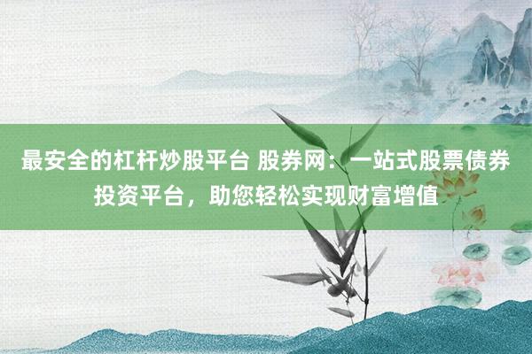 最安全的杠杆炒股平台 股券网:一站式股票债券投资平台,助您轻松实现财富增值