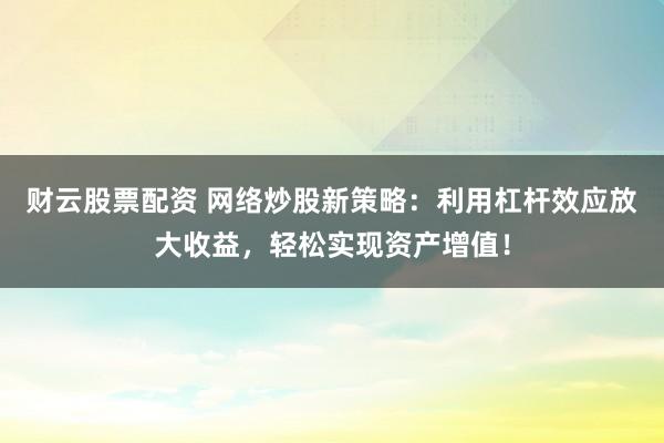 财云股票配资 网络炒股新策略：利用杠杆效应放大收益，轻松实现资产增值！
