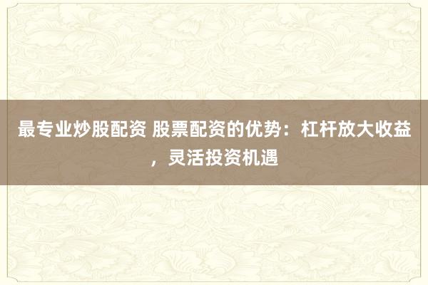 最专业炒股配资 股票配资的优势：杠杆放大收益，灵活投资机遇