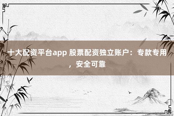 十大配资平台app 股票配资独立账户:专款专用,安全可靠