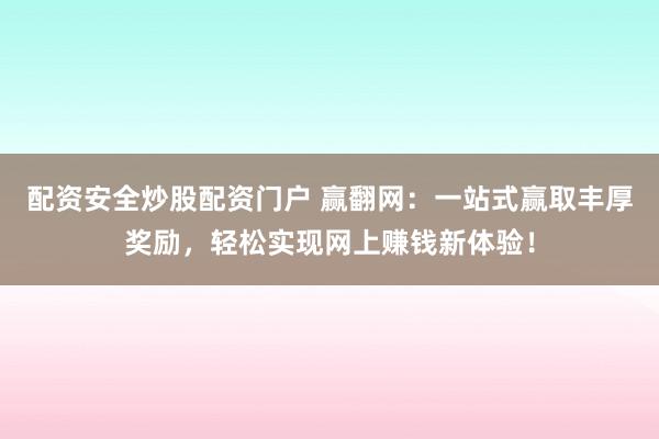配资安全炒股配资门户 赢翻网：一站式赢取丰厚奖励，轻松实现网上赚钱新体验！
