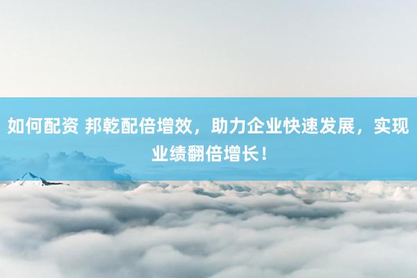 如何配资 邦乾配倍增效，助力企业快速发展，实现业绩翻倍增长！