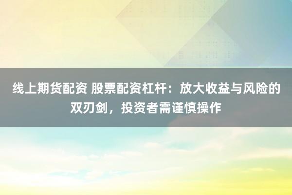 线上期货配资 股票配资杠杆：放大收益与风险的双刃剑，投资者需谨慎操作