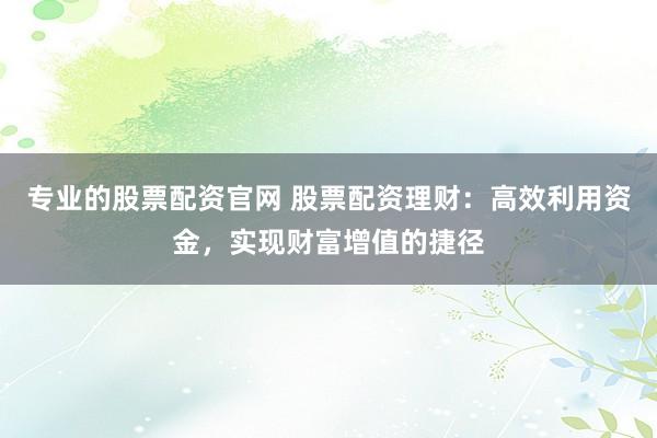 专业的股票配资官网 股票配资理财:高效利用资金,实现财富增值的捷径