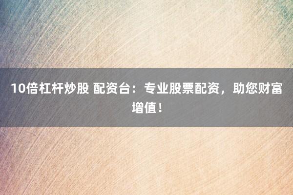 10倍杠杆炒股 配资台：专业股票配资，助您财富增值！